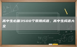 高中生必备3500个常用成语，高中生成语大全