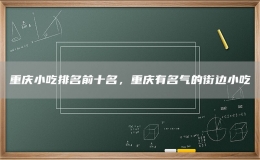 重庆小吃排名前十名，重庆有名气的街边小吃
