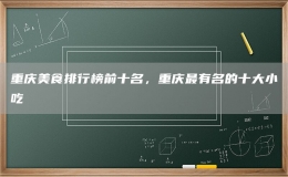 重庆美食排行榜前十名，重庆最有名的十大小吃