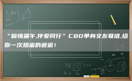 “粽情端午,伴爱同行”CBD单身交友联谊,给你一次甜蜜的邂逅！