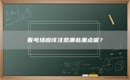 看考场应该注意哪些重点呢？
