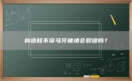 构造柱不设马牙槎墙会裂缝吗？