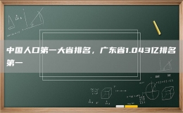 中国人口第一大省排名，广东省1.043亿排名第一