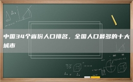 中国34个省份人口排名，全国人口最多的十大城市