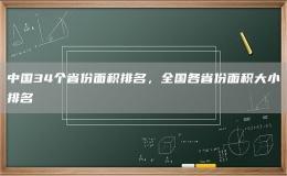 中国34个省份面积排名，全国各省份面积大小排名