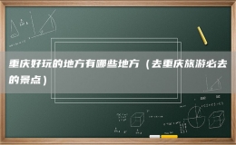 重庆好玩的地方有哪些地方（去重庆旅游必去的景点）