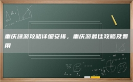 重庆旅游攻略详细安排，重庆游最佳攻略及费用
