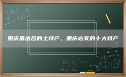 重庆最出名的土特产，重庆必买的十大特产