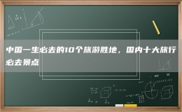 中国一生必去的10个旅游胜地，国内十大旅行必去景点