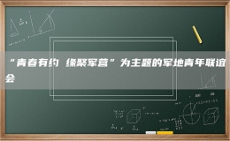 “青春有约 缘聚军营”为主题的军地青年联谊会