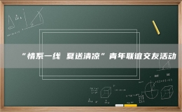 “情系一线 夏送清凉”青年联谊交友活动