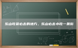 乐山吃货必去的地方，乐山必去小吃一条街