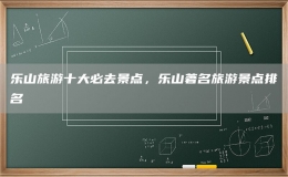 乐山旅游十大必去景点，乐山著名旅游景点排名