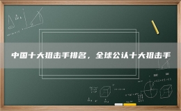 中国十大狙击手排名，全球公认十大狙击手