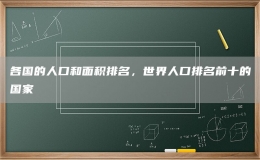 各国的人口和面积排名，世界人口排名前十的国家