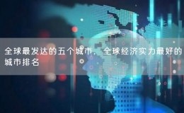 全球最发达的五个城市，全球经济实力最好的城市排名