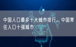 中国人口最多十大城市排行，中国常住人口十强城市