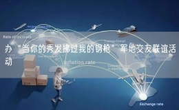 办“当你的秀发拂过我的钢枪”军地交友联谊活动