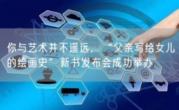 你与艺术并不遥远，“父亲写给女儿的绘画史”新书发布会成功举办