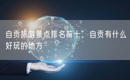 自贡旅游景点排名前十，自贡有什么好玩的地方