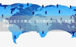 绵阳必去十大景点，四川绵阳十大热门旅游景点推荐