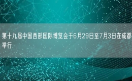 第十九届中国西部国际博览会于6月29日至7月3日在成都举行