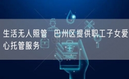 生活无人照管  巴州区提供职工子女爱心托管服务