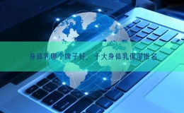 身体乳哪个牌子好，十大身体乳保湿排名