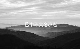 巴中十大名小吃（巴中美食排行榜前十名）