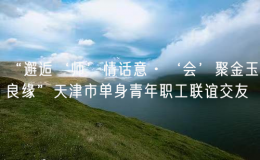 “邂逅‘师’情话意·‘会’聚金玉良缘”天津市单身青年职工联谊交友