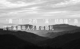 “青‘兰’之约 ‘溪’结良缘”浙江兰溪青年人才集体婚礼