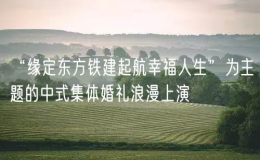 “缘定东方铁建起航幸福人生”为主题的中式集体婚礼浪漫上演