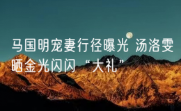 马国明宠妻行径曝光 汤洛雯晒金光闪闪“大礼”