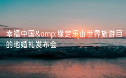 幸福中国&缘定乐山世界旅游目的地婚礼发布会