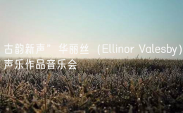 古韵新声”华丽丝（Ellinor Valesby）声乐作品音乐会