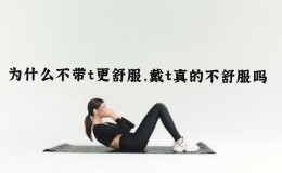 为什么不带t更舒服，戴t真的不舒服吗