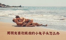 男朋友喜欢吸我的小兔子头怎么办