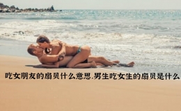 吃女朋友的扇贝什么意思，男生吃女生的扇贝是什么