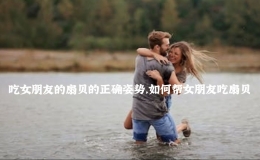 吃女朋友的扇贝的正确姿势，如何帮女朋友吃扇贝