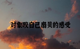 对象咬自己扇贝的感受，男朋友咬我的扇贝是什么感觉
