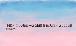 中国人口大省前十名(全国各省人口排名2022最新排名)