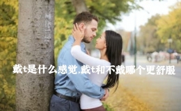戴t是什么感觉，戴t和不戴哪个更舒服